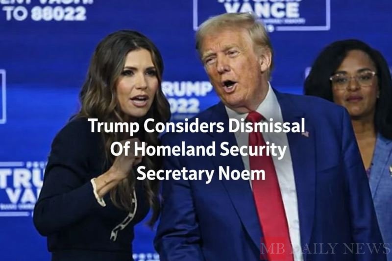 Trump Considers Dismissal Of Homeland Security Secretary Noem